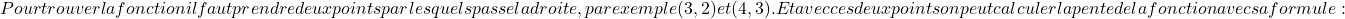 Pour trouver la fonction il faut prendre deux points par lesquels passe la droite, par exemple (3,2) et (4,3). Et avec ces deux points on peut calculer la pente de la fonction avec sa formule :