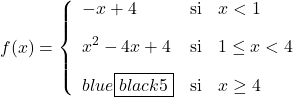 \displaystyle f(x)= \left\{ \begin{array}{lcl} -x+4 & \text{si} &  x<1 \\[2ex] x^2-4x+4 & \text{si} & 1 \leq x<4 \\[2ex] \color{blue}\boxed{\color{black}5} & \text{si} & x\geq 4 \end{array} \right.