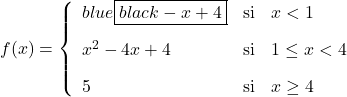 \displaystyle f(x)= \left\{ \begin{array}{lcl} \color{blue}\boxed{\color{black}-x+4} & \text{si} &  x<1 \\[2ex] x^2-4x+4 & \text{si} & 1 \le x<4 \\[2ex] 5 & \text{si} & x\ge 4 \end{array} \right.