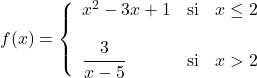 \displaystyle f(x)= \left\{ \begin{array}{lcl} x^2-3x+1 & \text{si} & x\leq 2 \\[2ex] \cfrac{3}{x-5} & \text{si} & x>2 \end{array} \right.