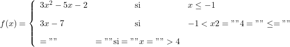 \displaystyle f(x)= \left\{ \begin{array}{lcl} 3x^2-5x-2 & \text{si} &  x \leq -1 \\[2ex] 3x-7 & \text{si} & -1<x 2="" 4="" \leq="" \\[2ex]="" &="" \text{si}="" x="">4 \end{array} \right.