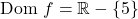 \text{Dom } f= \mathbb{R} - \{5\}