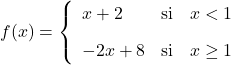 \displaystyle f(x)= \left\{ \begin{array}{lcl} x+2 & \text{si} &  x<1 \\[2ex] -2x+8 & \text{si} & x \geq 1 \end{array} \right.