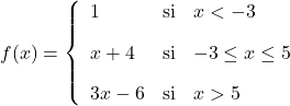 \displaystyle f(x)= \left\{ \begin{array}{lcl} 1 & \text{si} &  x<-3 \\[2ex] x+4 & \text{si} & -3 \leq x \leq 5 \\[2ex] 3x-6 & \text{si} & x>5 \end{array} \right.